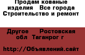 Продам кованые изделия - Все города Строительство и ремонт » Другое   . Ростовская обл.,Таганрог г.